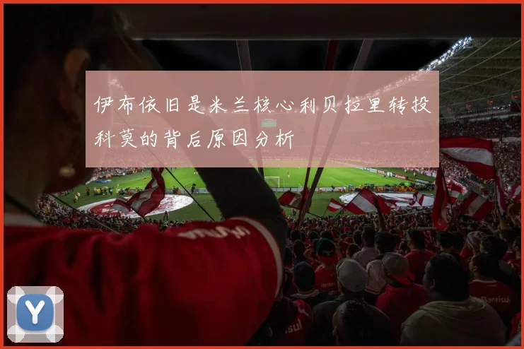 伊布依旧是米兰核心利贝拉里转投科莫的背后原因分析