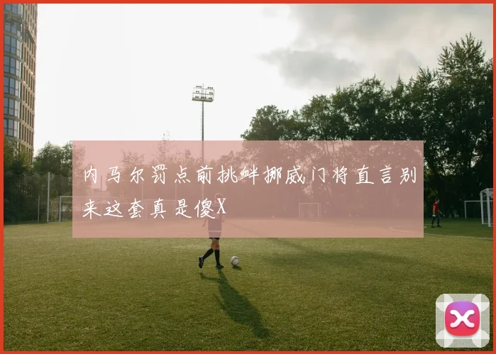 内马尔罚点前挑衅挪威门将直言别来这套真是傻X