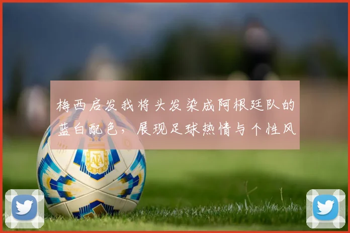 梅西启发我将头发染成阿根廷队的蓝白配色，展现足球热情与个性风采