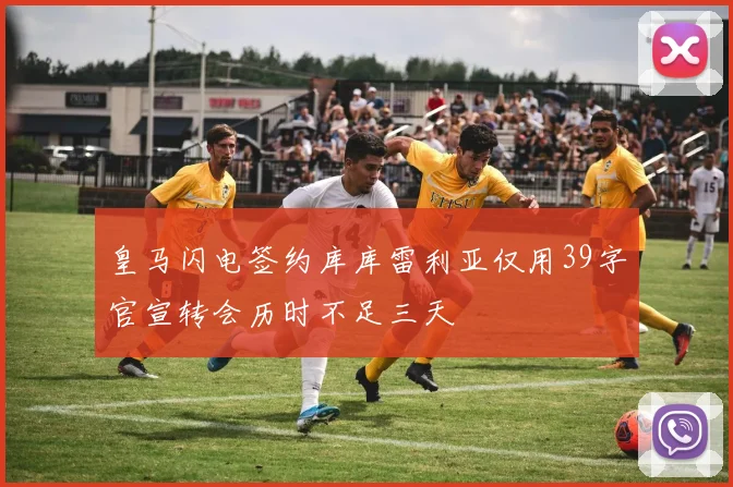 皇马闪电签约库库雷利亚仅用39字官宣转会历时不足三天