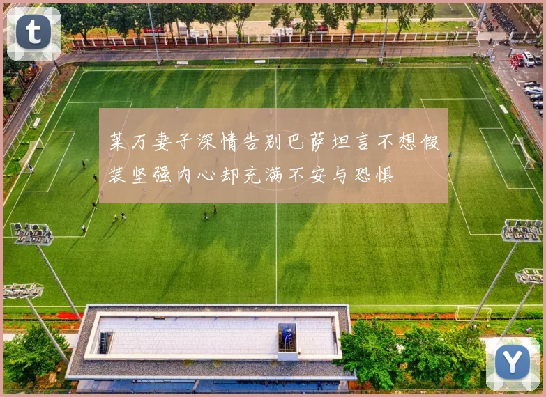 莱万妻子深情告别巴萨坦言不想假装坚强内心却充满不安与恐惧