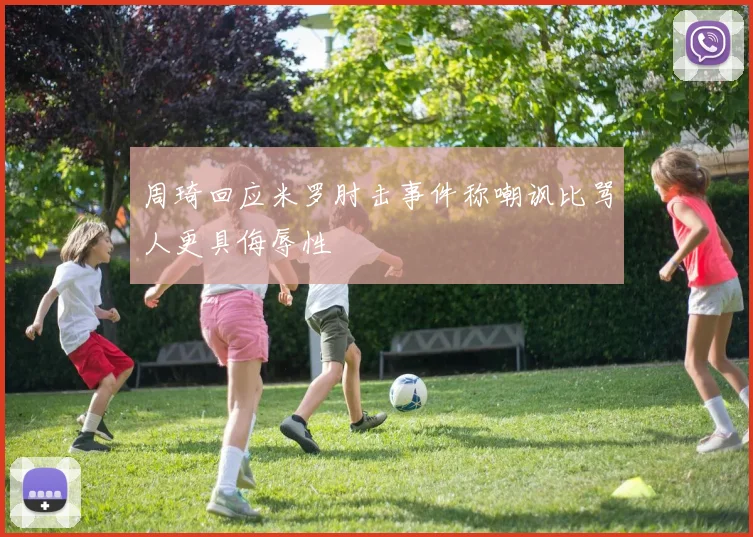 周琦回应米罗肘击事件称嘲讽比骂人更具侮辱性
