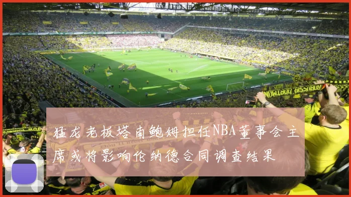 猛龙老板塔南鲍姆担任NBA董事会主席或将影响伦纳德合同调查结果