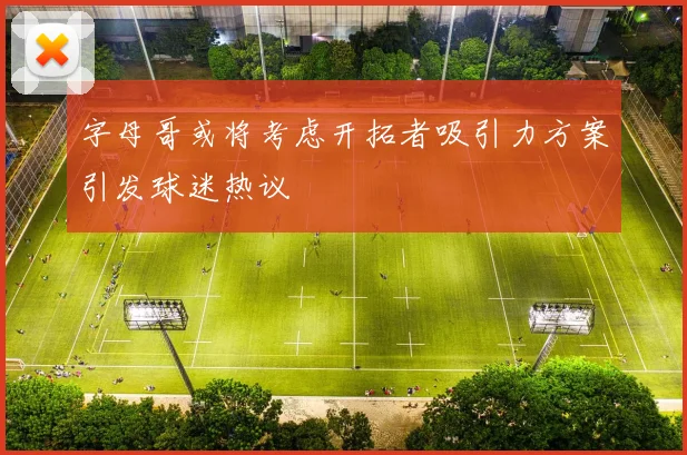 字母哥或将考虑开拓者吸引力方案引发球迷热议