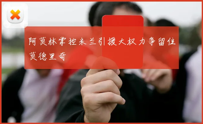 阿莫林掌控米兰引援大权力争留住莫德里奇