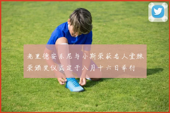 老里德安东尼与小斯荣获名人堂殊荣颁奖仪式定于八月十六日举行