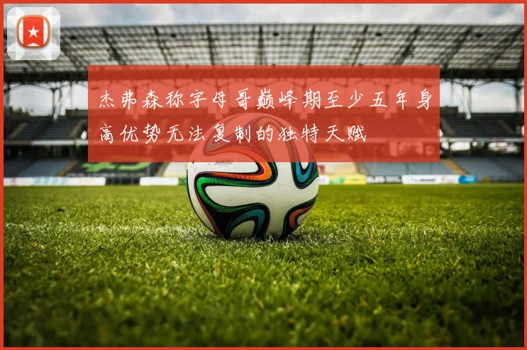 杰弗森称字母哥巅峰期至少五年身高优势无法复制的独特天赋