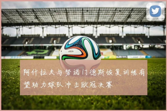阿什拉夫与努诺门德斯恢复训练有望助力球队冲击欧冠决赛
