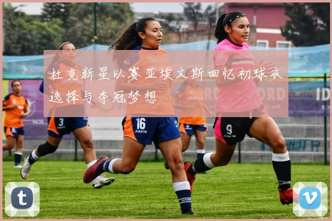 杜克新星以赛亚埃文斯回忆初球衣选择与夺冠梦想