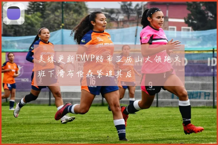 美媒更新FMVP赔率亚历山大领跑文班下滑布伦森紧追其后
