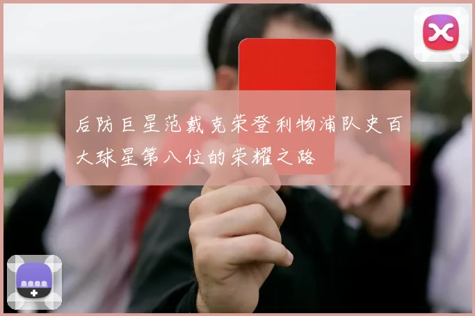 后防巨星范戴克荣登利物浦队史百大球星第八位的荣耀之路
