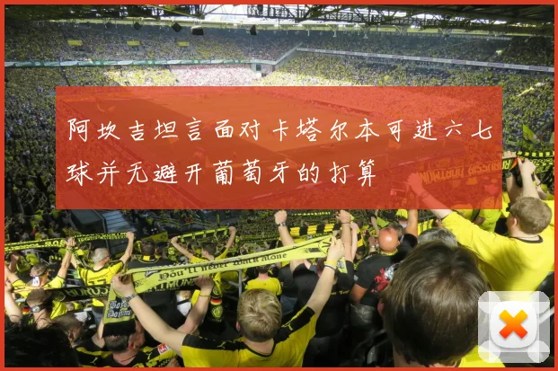 阿坎吉坦言面对卡塔尔本可进六七球并无避开葡萄牙的打算