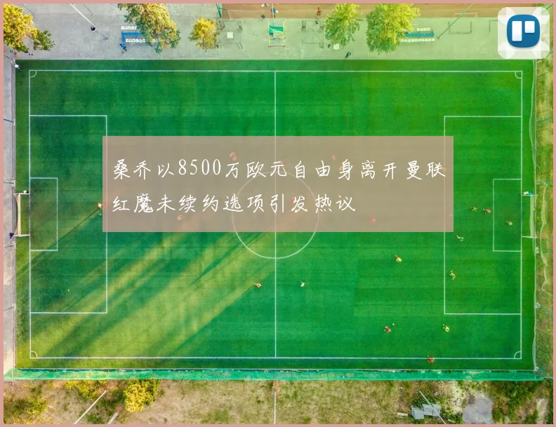 桑乔以8500万欧元自由身离开曼联红魔未续约选项引发热议