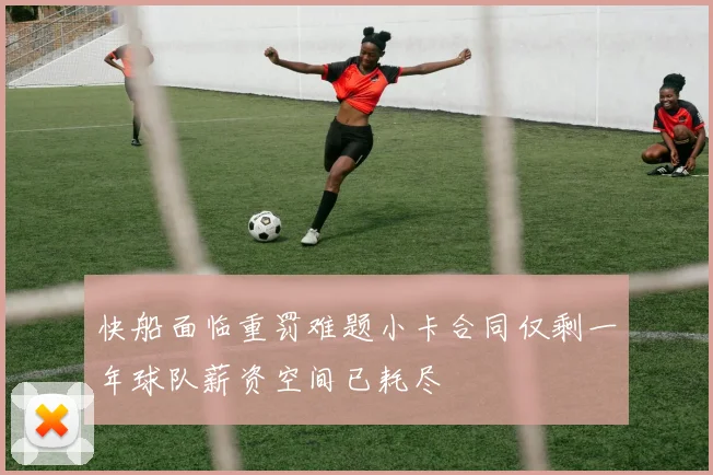 快船面临重罚难题小卡合同仅剩一年球队薪资空间已耗尽