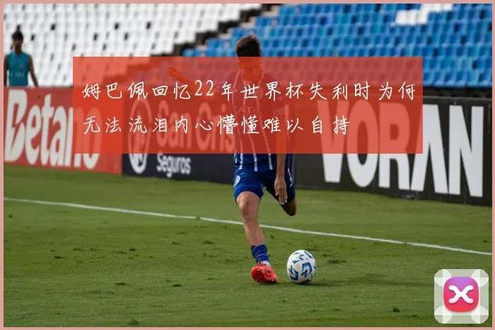 姆巴佩回忆22年世界杯失利时为何无法流泪内心懵懂难以自持