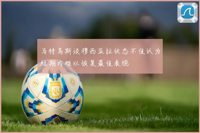 马特乌斯谈穆西亚拉状态不佳认为短期内难以恢复最佳表现