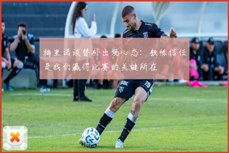 梅里诺谈替补出场心态：教练信任是我们赢得比赛的关键所在