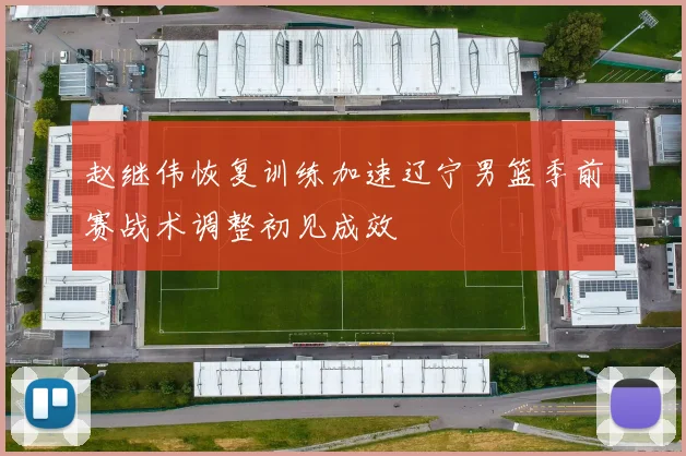 赵继伟恢复训练加速辽宁男篮季前赛战术调整初见成效