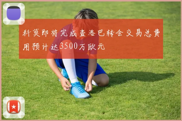科莫即将完成查洛巴转会交易总费用预计达3500万欧元