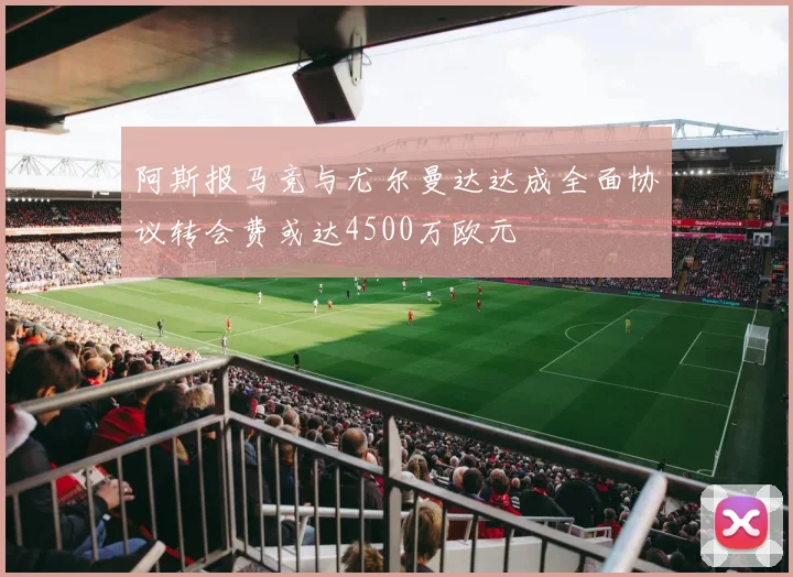 阿斯报马竞与尤尔曼达达成全面协议转会费或达4500万欧元