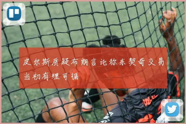 皮尔斯质疑布朗言论称东契奇交易当初有理可循