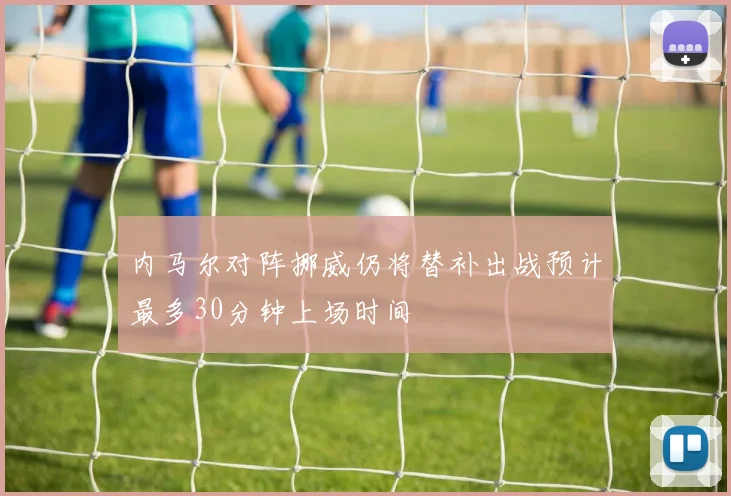 内马尔对阵挪威仍将替补出战预计最多30分钟上场时间