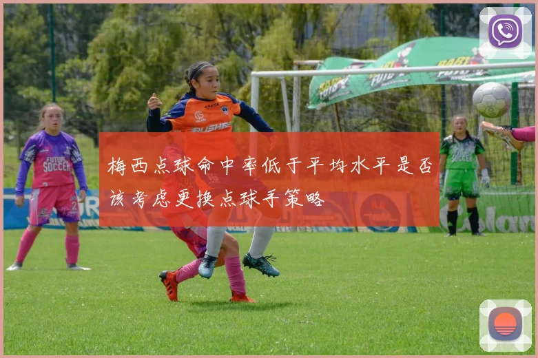 梅西点球命中率低于平均水平是否该考虑更换点球手策略