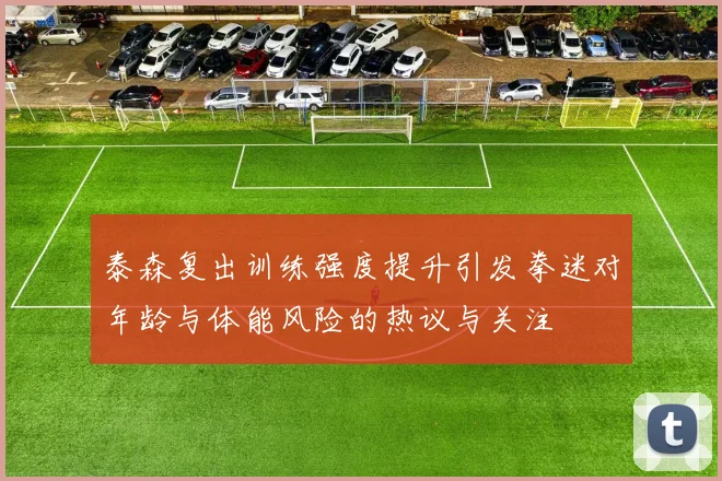 泰森复出训练强度提升引发拳迷对年龄与体能风险的热议与关注