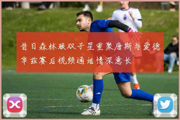 昔日森林狼双子星重聚唐斯与爱德华兹赛后视频通话情深意长