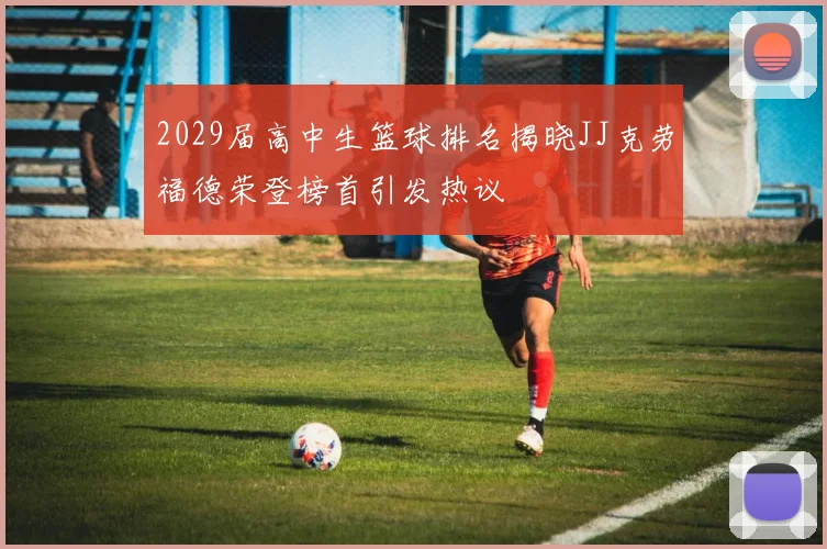 2029届高中生篮球排名揭晓JJ克劳福德荣登榜首引发热议